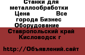 Станки для металлообработки › Цена ­ 20 000 - Все города Бизнес » Оборудование   . Ставропольский край,Кисловодск г.